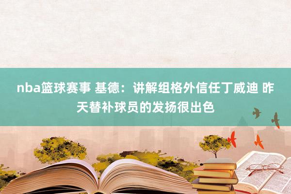 nba篮球赛事 基德：讲解组格外信任丁威迪 昨天替补球员的发扬很出色