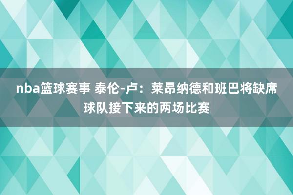 nba篮球赛事 泰伦-卢：莱昂纳德和班巴将缺席球队接下来的两场比赛