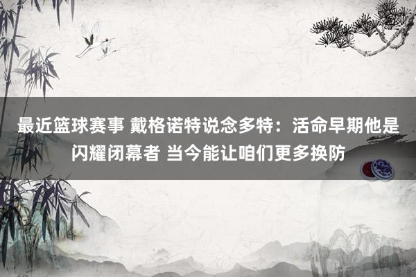 最近篮球赛事 戴格诺特说念多特：活命早期他是闪耀闭幕者 当今能让咱们更多换防