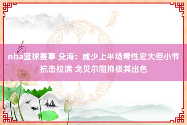 nba篮球赛事 殳海：威少上半场毒性宏大但小节抗击拉满 戈贝尔阻抑极其出色