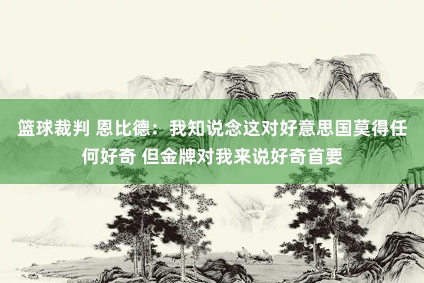 篮球裁判 恩比德：我知说念这对好意思国莫得任何好奇 但金牌对我来说好奇首要