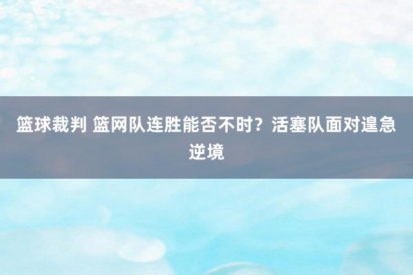 篮球裁判 篮网队连胜能否不时？活塞队面对遑急逆境