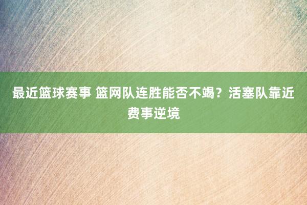 最近篮球赛事 篮网队连胜能否不竭？活塞队靠近费事逆境