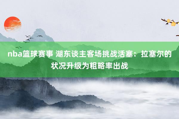 nba篮球赛事 湖东谈主客场挑战活塞：拉塞尔的状况升级为粗略率出战