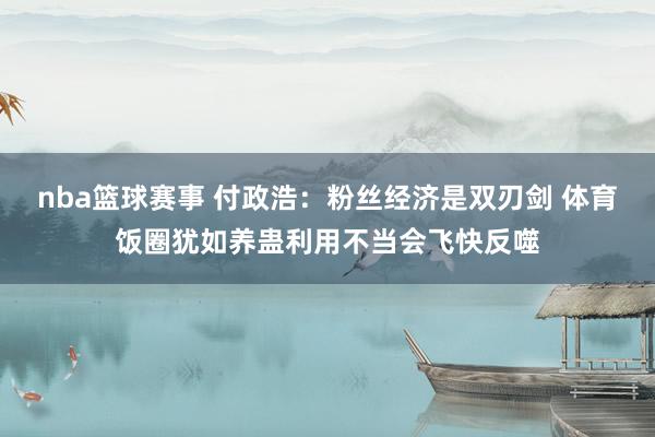 nba篮球赛事 付政浩：粉丝经济是双刃剑 体育饭圈犹如养蛊利用不当会飞快反噬