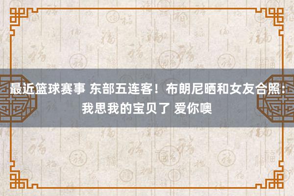 最近篮球赛事 东部五连客！布朗尼晒和女友合照：我思我的宝贝了 爱你噢