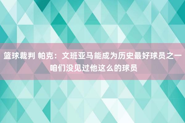 篮球裁判 帕克：文班亚马能成为历史最好球员之一 咱们没见过他这么的球员