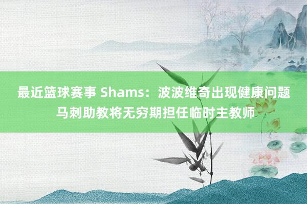 最近篮球赛事 Shams：波波维奇出现健康问题 马刺助教将无穷期担任临时主教师