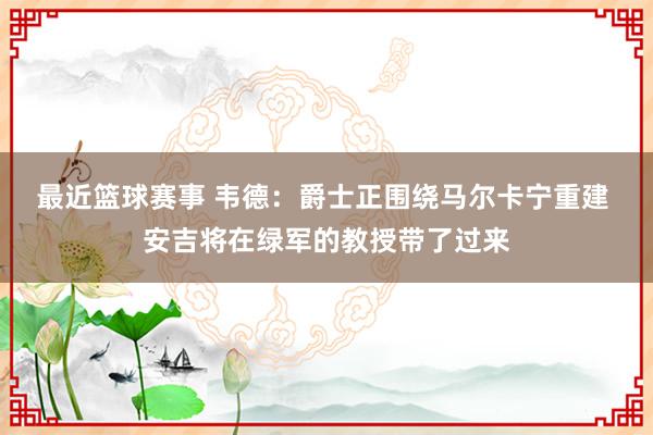 最近篮球赛事 韦德：爵士正围绕马尔卡宁重建 安吉将在绿军的教授带了过来