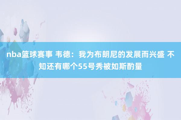 nba篮球赛事 韦德：我为布朗尼的发展而兴盛 不知还有哪个55号秀被如斯酌量