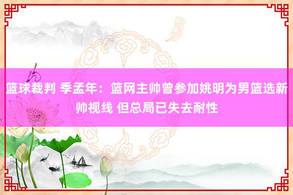 篮球裁判 季孟年：篮网主帅曾参加姚明为男篮选新帅视线 但总局已失去耐性