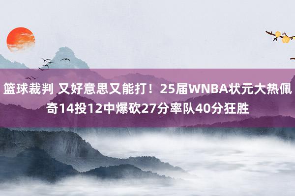 篮球裁判 又好意思又能打！25届WNBA状元大热佩奇14投12中爆砍27分率队40分狂胜