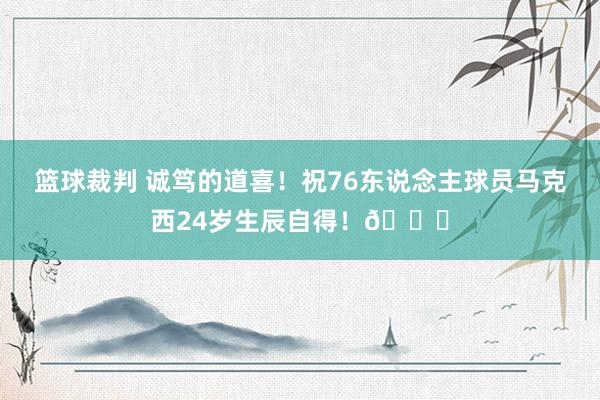 篮球裁判 诚笃的道喜！祝76东说念主球员马克西24岁生辰自得！🎂