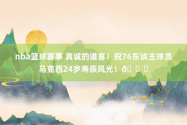 nba篮球赛事 真诚的道喜！祝76东谈主球员马克西24岁寿辰风光！🎂