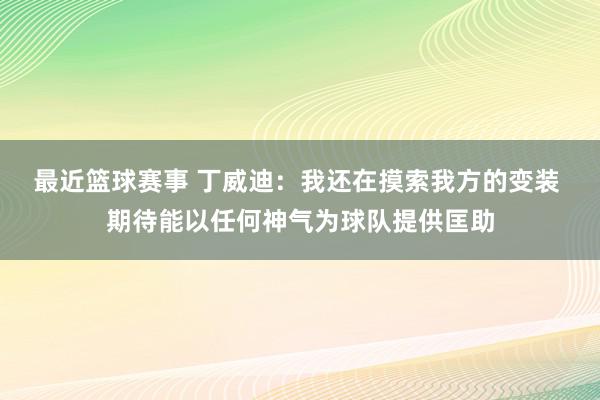 最近篮球赛事 丁威迪：我还在摸索我方的变装 期待能以任何神气为球队提供匡助