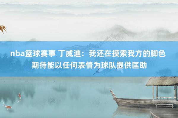 nba篮球赛事 丁威迪：我还在摸索我方的脚色 期待能以任何表情为球队提供匡助