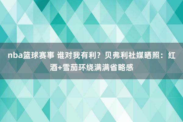 nba篮球赛事 谁对我有利？贝弗利社媒晒照：红酒+雪茄环绕满满省略感