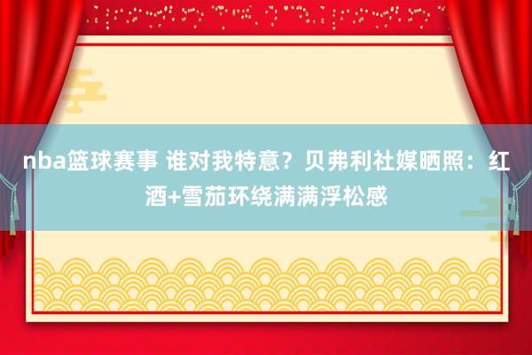 nba篮球赛事 谁对我特意？贝弗利社媒晒照：红酒+雪茄环绕满满浮松感