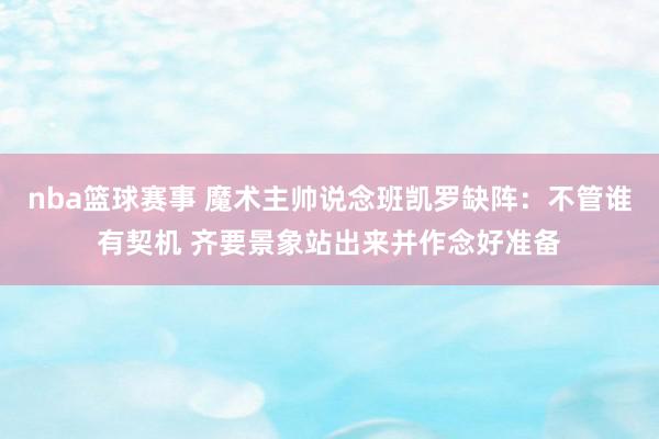 nba篮球赛事 魔术主帅说念班凯罗缺阵：不管谁有契机 齐要景象站出来并作念好准备