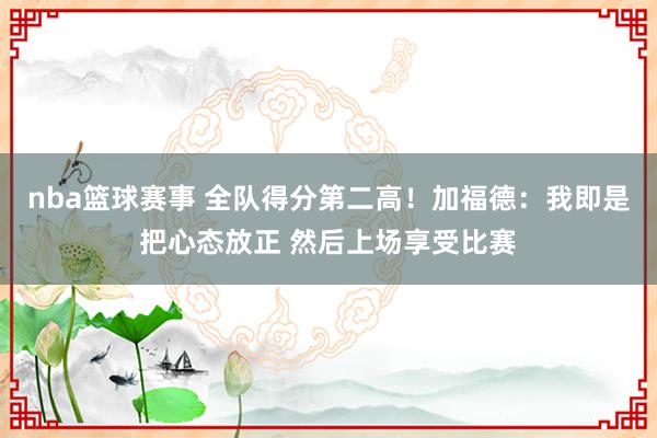 nba篮球赛事 全队得分第二高！加福德：我即是把心态放正 然后上场享受比赛