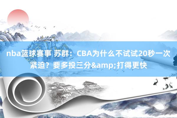 nba篮球赛事 苏群：CBA为什么不试试20秒一次紧迫？要多投三分&打得更快