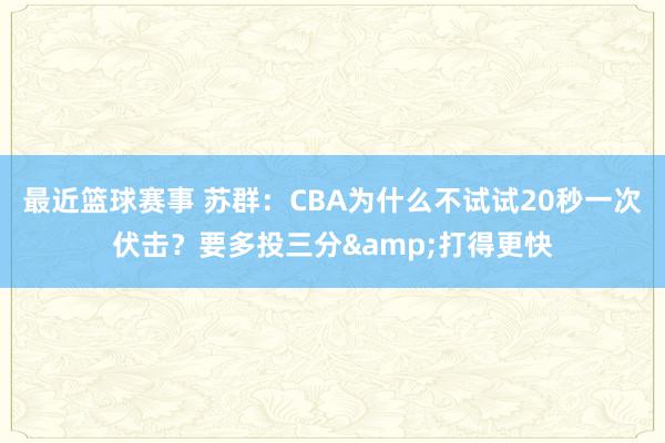 最近篮球赛事 苏群：CBA为什么不试试20秒一次伏击？要多投三分&打得更快