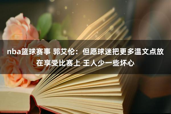 nba篮球赛事 郭艾伦：但愿球迷把更多温文点放在享受比赛上 王人少一些坏心