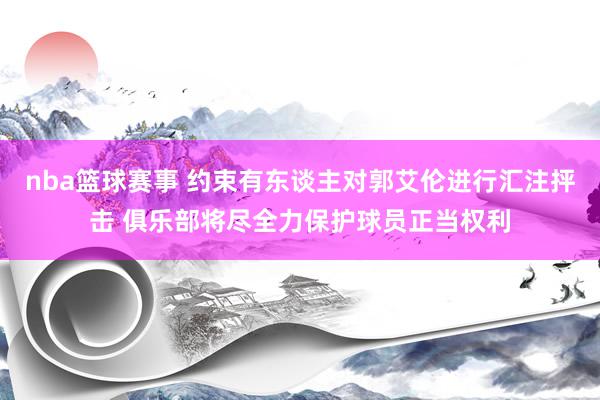 nba篮球赛事 约束有东谈主对郭艾伦进行汇注抨击 俱乐部将尽全力保护球员正当权利