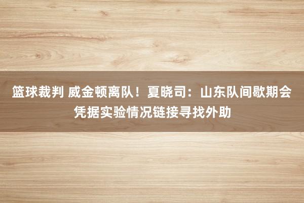 篮球裁判 威金顿离队！夏晓司：山东队间歇期会凭据实验情况链接寻找外助