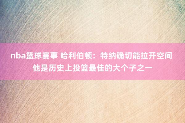 nba篮球赛事 哈利伯顿：特纳确切能拉开空间 他是历史上投篮最佳的大个子之一