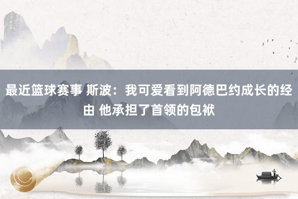 最近篮球赛事 斯波：我可爱看到阿德巴约成长的经由 他承担了首领的包袱