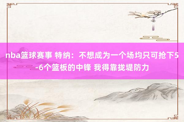 nba篮球赛事 特纳：不想成为一个场均只可抢下5-6个篮板的中锋 我得靠拢堤防力