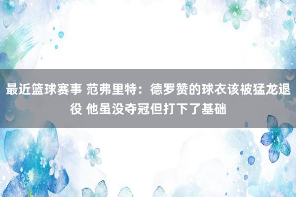 最近篮球赛事 范弗里特：德罗赞的球衣该被猛龙退役 他虽没夺冠但打下了基础