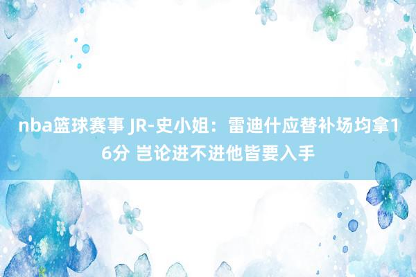 nba篮球赛事 JR-史小姐：雷迪什应替补场均拿16分 岂论进不进他皆要入手