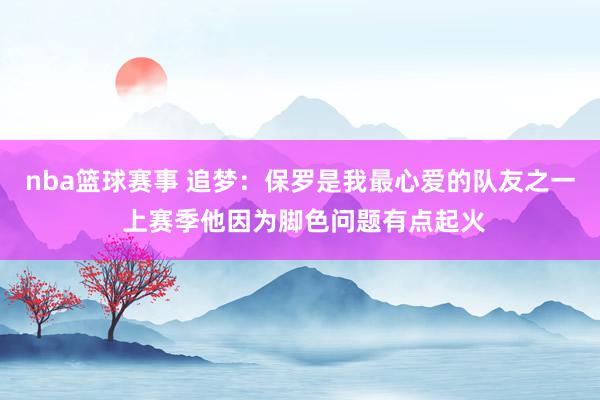 nba篮球赛事 追梦：保罗是我最心爱的队友之一 上赛季他因为脚色问题有点起火