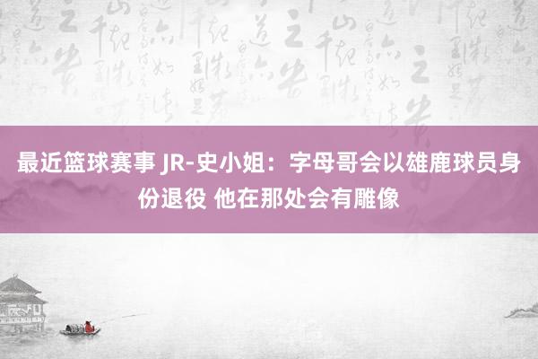 最近篮球赛事 JR-史小姐：字母哥会以雄鹿球员身份退役 他在那处会有雕像