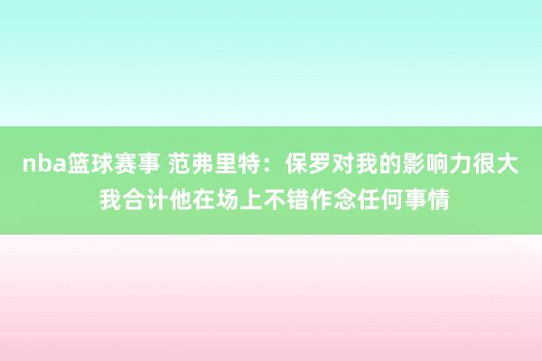 nba篮球赛事 范弗里特：保罗对我的影响力很大 我合计他在场上不错作念任何事情