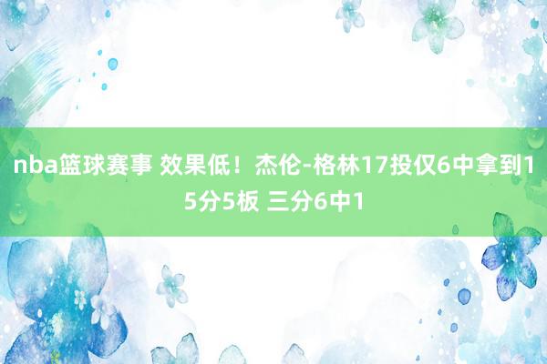 nba篮球赛事 效果低！杰伦-格林17投仅6中拿到15分5板 三分6中1