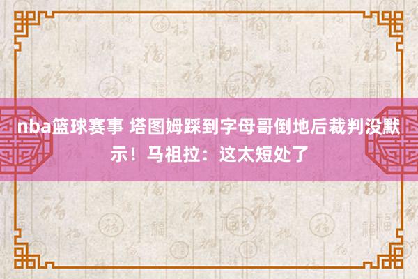 nba篮球赛事 塔图姆踩到字母哥倒地后裁判没默示！马祖拉：这太短处了