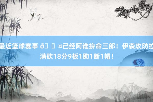 最近篮球赛事 😤已经阿谁拚命三郎！伊森攻防拉满砍18分9板1助1断1帽！