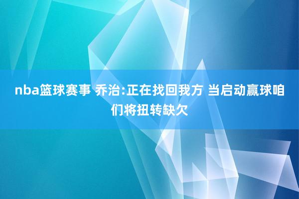 nba篮球赛事 乔治:正在找回我方 当启动赢球咱们将扭转缺欠