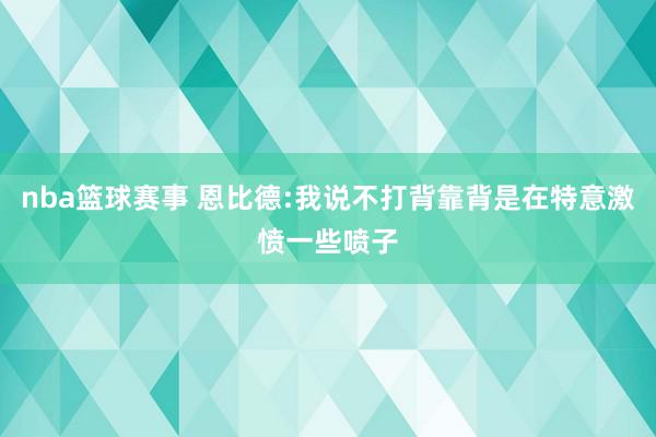 nba篮球赛事 恩比德:我说不打背靠背是在特意激愤一些喷子