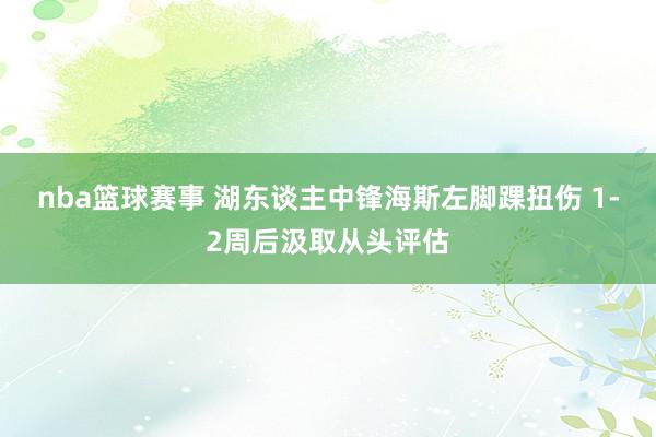 nba篮球赛事 湖东谈主中锋海斯左脚踝扭伤 1-2周后汲取从头评估