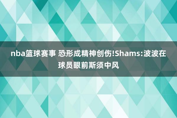 nba篮球赛事 恐形成精神创伤!Shams:波波在球员眼前斯须中风