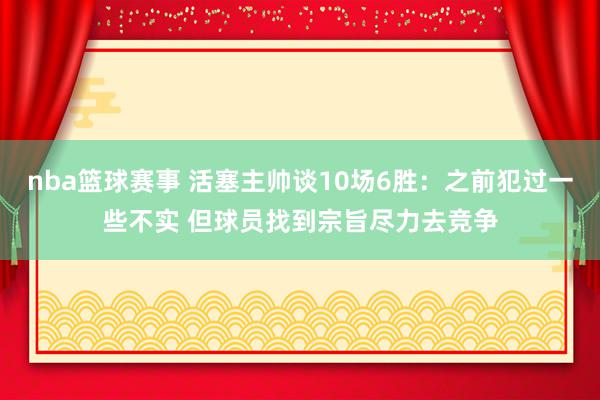 nba篮球赛事 活塞主帅谈10场6胜：之前犯过一些不实 但球员找到宗旨尽力去竞争