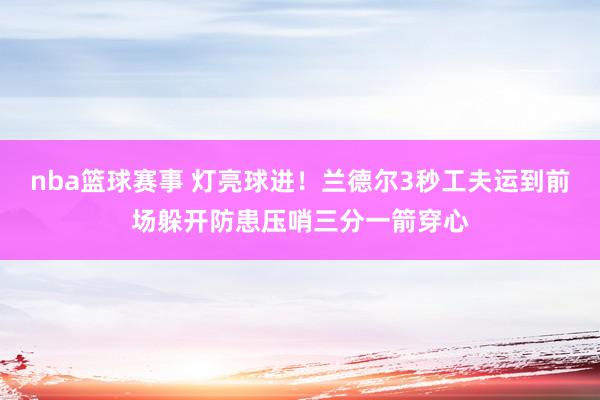 nba篮球赛事 灯亮球进！兰德尔3秒工夫运到前场躲开防患压哨三分一箭穿心