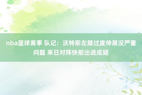 nba篮球赛事 队记：沃特斯左膝过度伸展没严重问题 来日对阵快船出战成疑