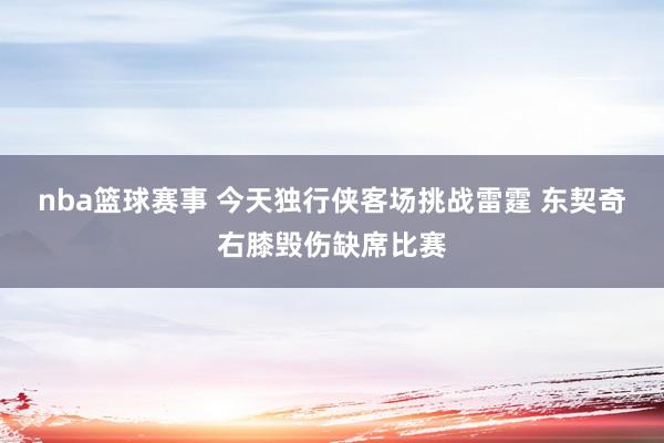 nba篮球赛事 今天独行侠客场挑战雷霆 东契奇右膝毁伤缺席比赛