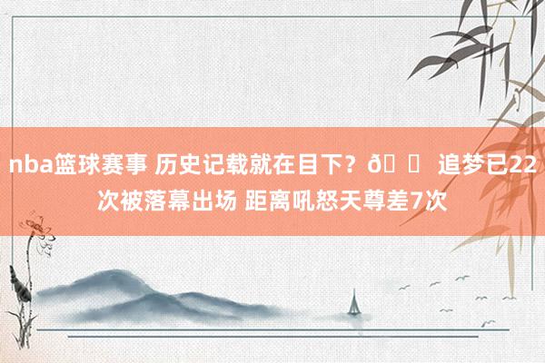 nba篮球赛事 历史记载就在目下？😠追梦已22次被落幕出场 距离吼怒天尊差7次