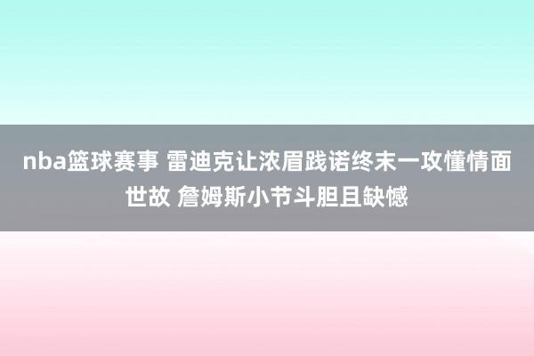 nba篮球赛事 雷迪克让浓眉践诺终末一攻懂情面世故 詹姆斯小节斗胆且缺憾